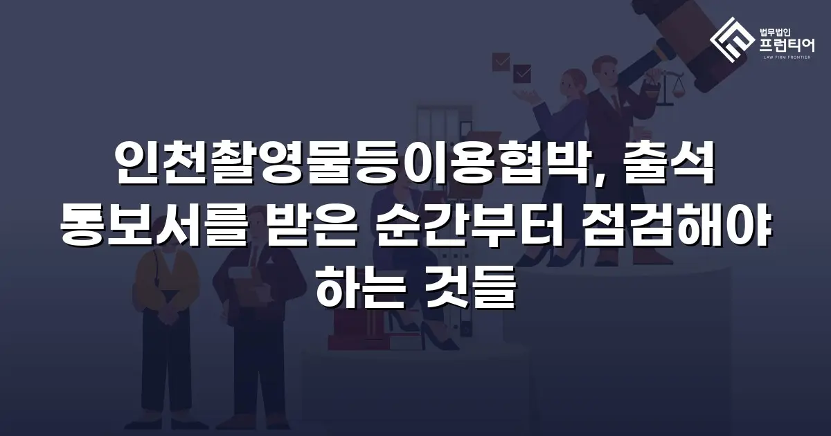 인천촬영물등이용협박, 출석 통보서를 받은 순간부터 점검해야 하는 것들