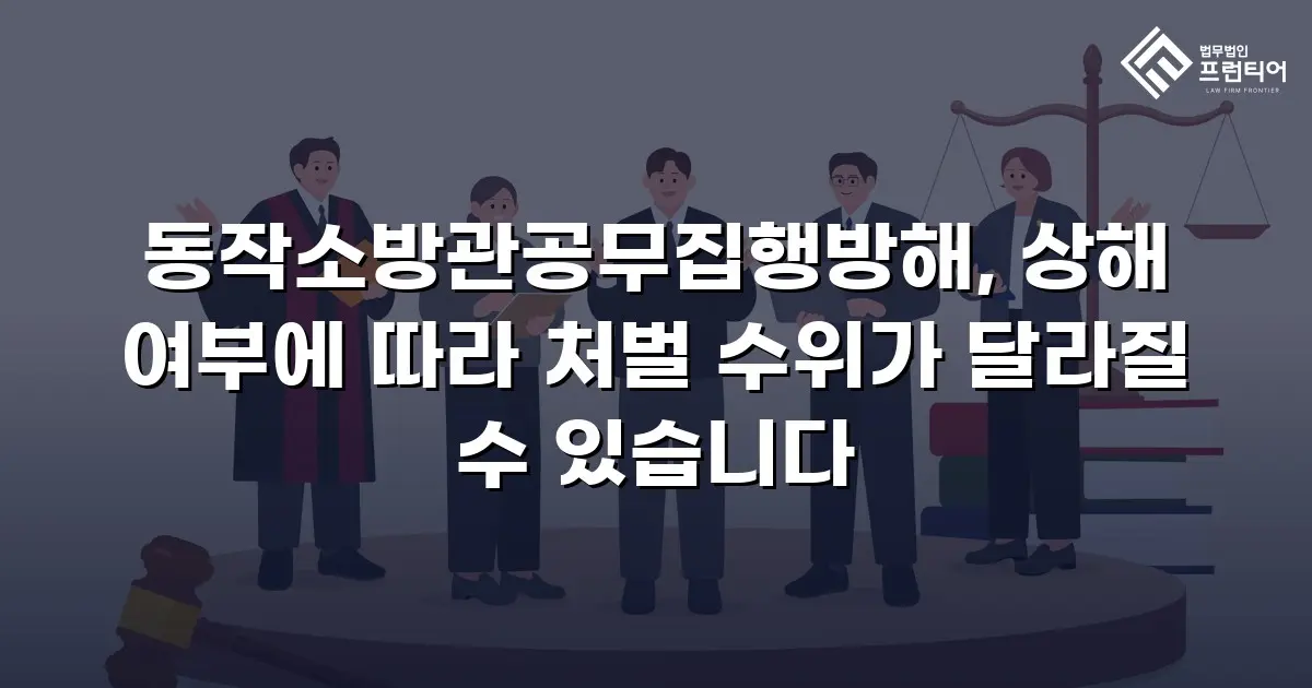 동작소방관공무집행방해, 상해 여부에 따라 처벌 수위가 달라질 수 있습니다
