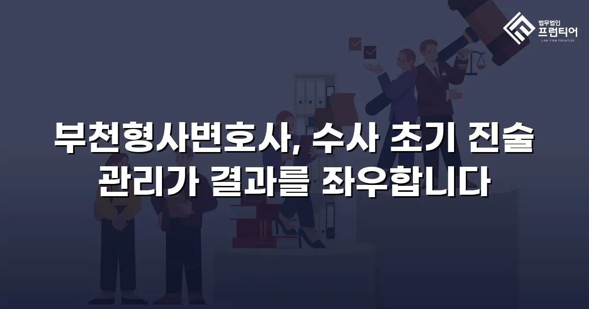 부천형사변호사, 수사 초기 진술 관리가 결과를 좌우합니다