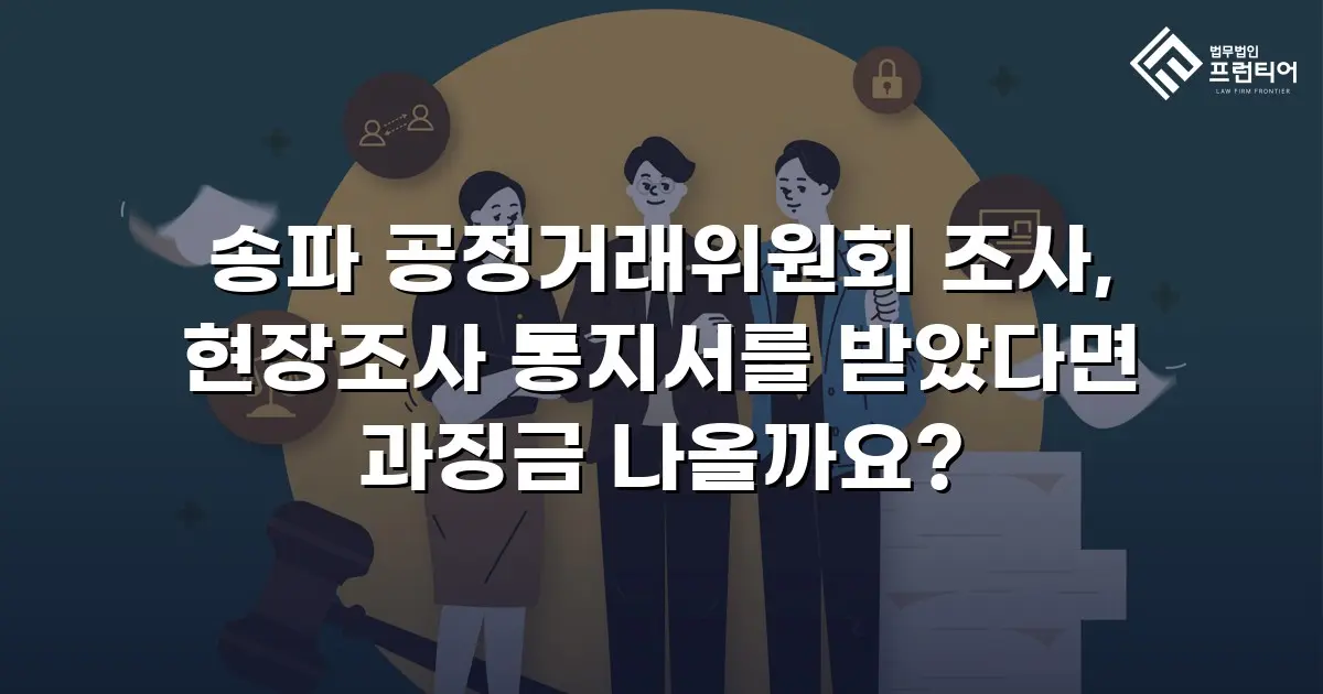 송파 공정거래위원회 조사, 현장조사 통지서를 받았다면 과징금 나올까요?