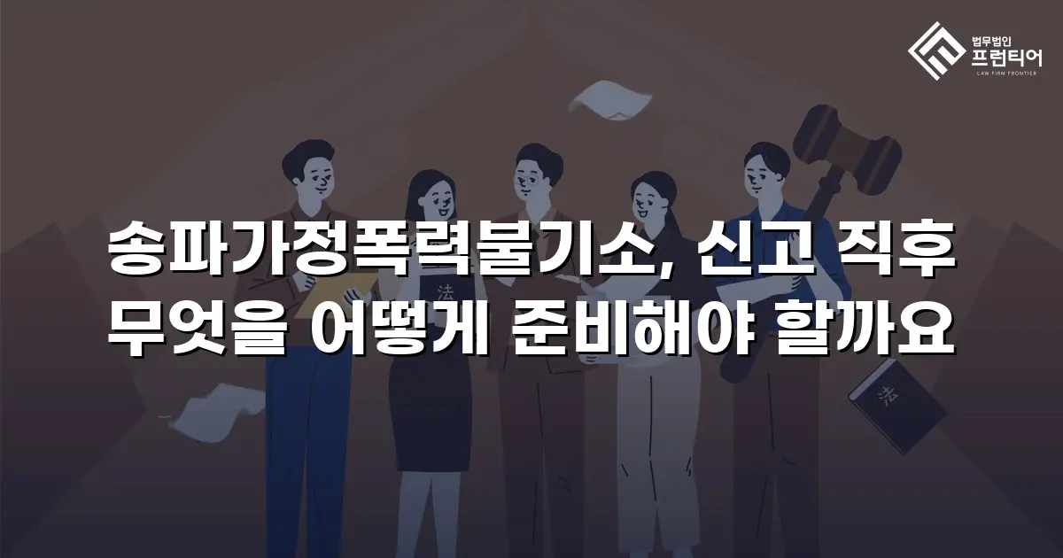 송파가정폭력불기소, 신고 직후 무엇을 어떻게 준비해야 할까요