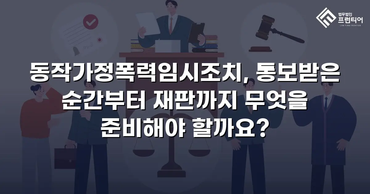 동작가정폭력임시조치, 통보받은 순간부터 재판까지 무엇을 준비해야 할까요?