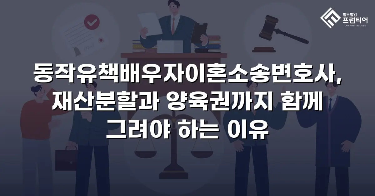 동작유책배우자이혼소송변호사, 재산분할과 양육권까지 함께 그려야 하는 이유
