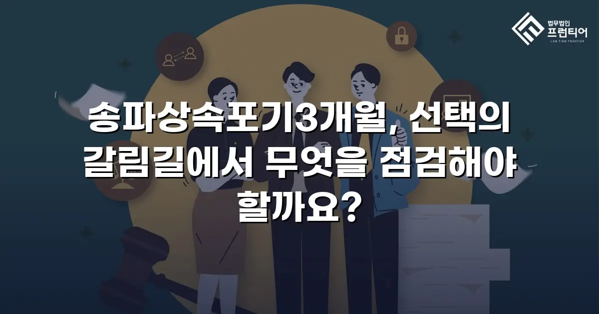송파상속포기3개월, 선택의 갈림길에서 무엇을 점검해야 할까요?