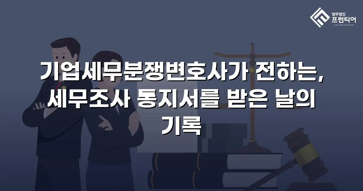 기업세무분쟁변호사가 전하는, 세무조사 통지서를 받은 날의 기록
