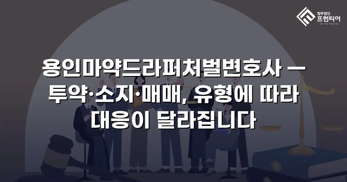 용인마약드라퍼처벌변호사 — 투약·소지·매매, 유형에 따라 대응이 달라집니다