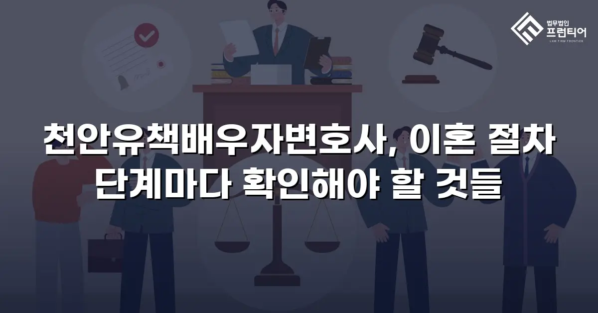 천안유책배우자변호사, 이혼 절차 단계마다 확인해야 할 것들