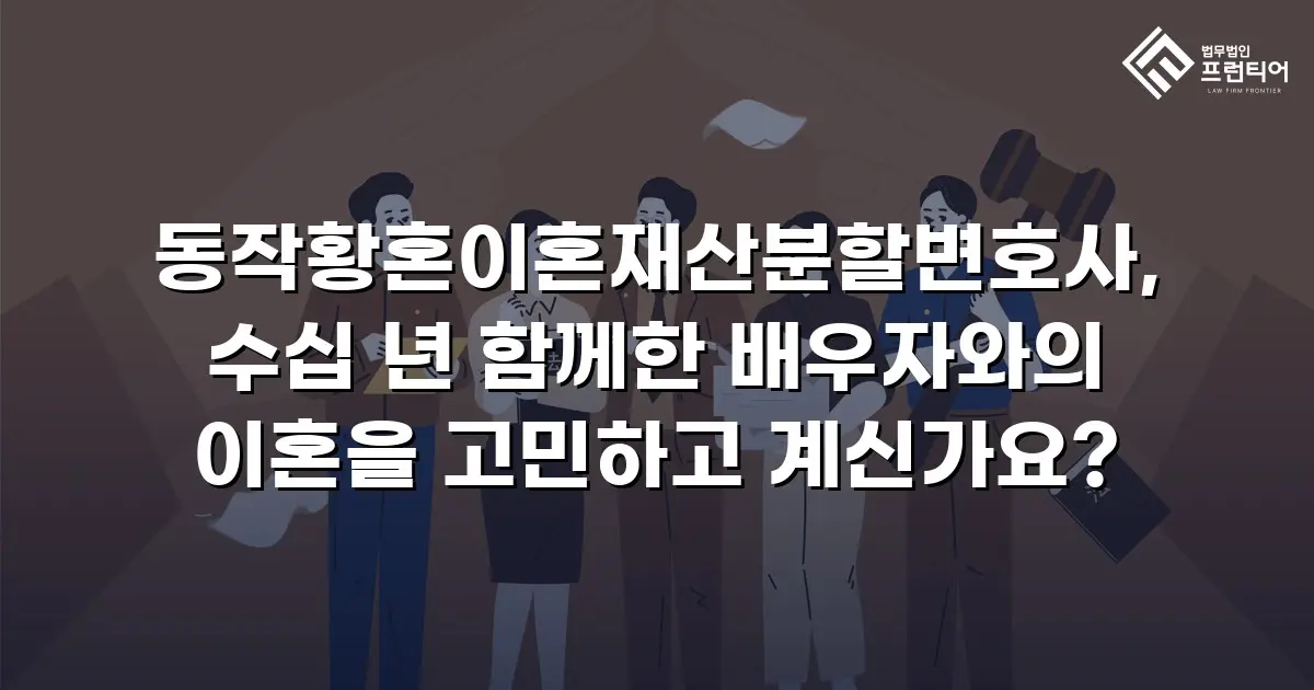 동작황혼이혼재산분할변호사, 수십 년 함께한 배우자와의 이혼을 고민하고 계신가요?