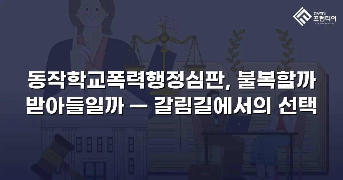 동작학교폭력행정심판, 불복할까 받아들일까 — 갈림길에서의 선택