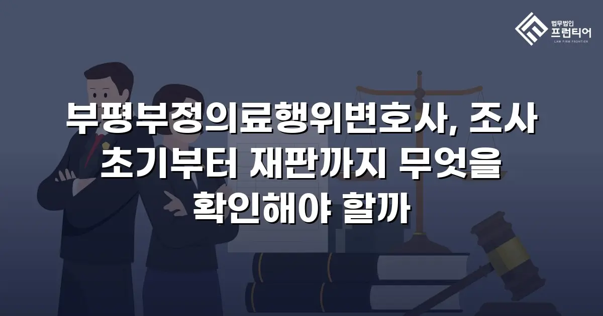 부평부정의료행위변호사, 조사 초기부터 재판까지 무엇을 확인해야 할까