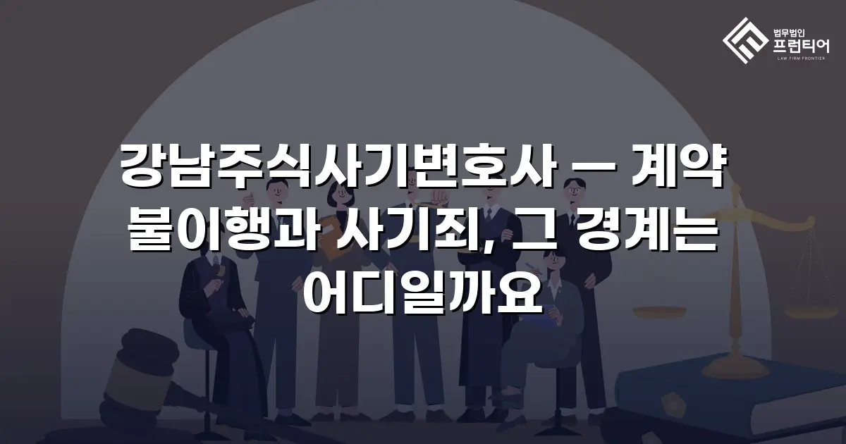 강남주식사기변호사 — 계약 불이행과 사기죄, 그 경계는 어디일까요