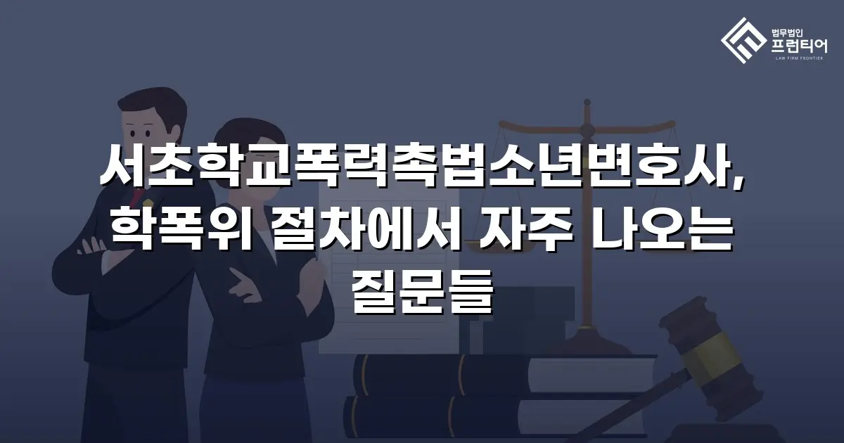 서초학교폭력촉법소년변호사, 학폭위 절차에서 자주 나오는 질문들