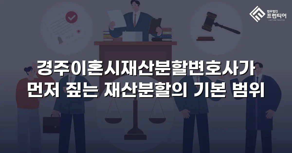 경주이혼시재산분할변호사가 먼저 짚는 재산분할의 기본 범위