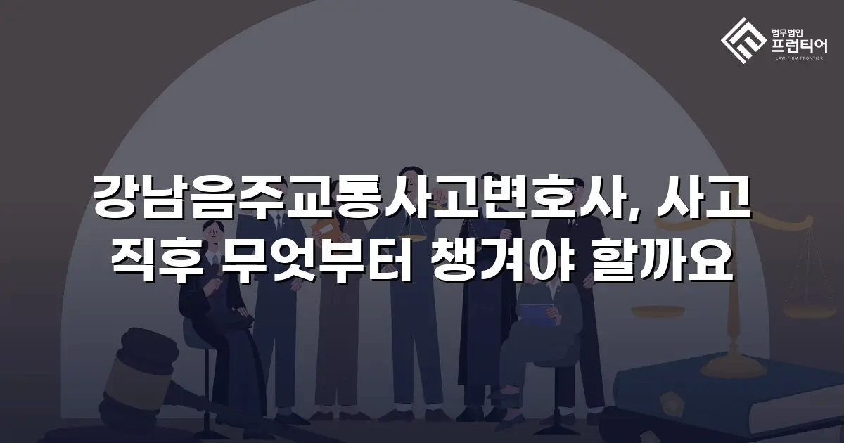 강남음주교통사고변호사, 사고 직후 무엇부터 챙겨야 할까요