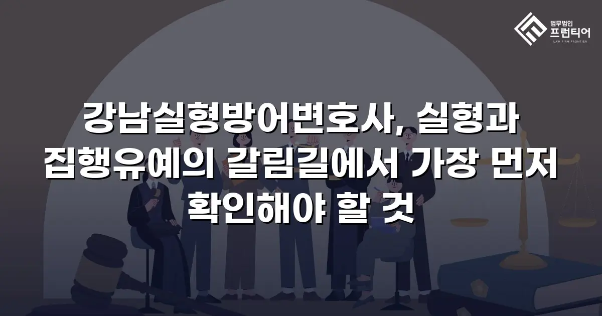 강남실형방어변호사, 실형과 집행유예의 갈림길에서 가장 먼저 확인해야 할 것