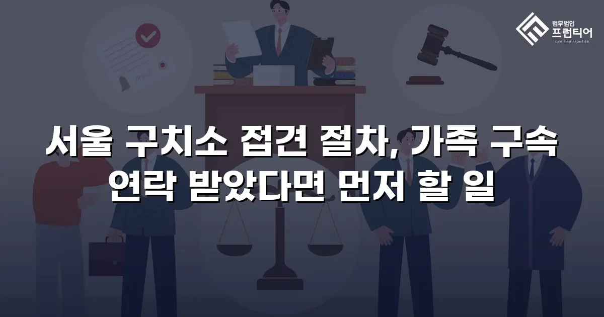 서울 구치소 접견 절차, 가족 구속 연락 받았다면 먼저 할 일