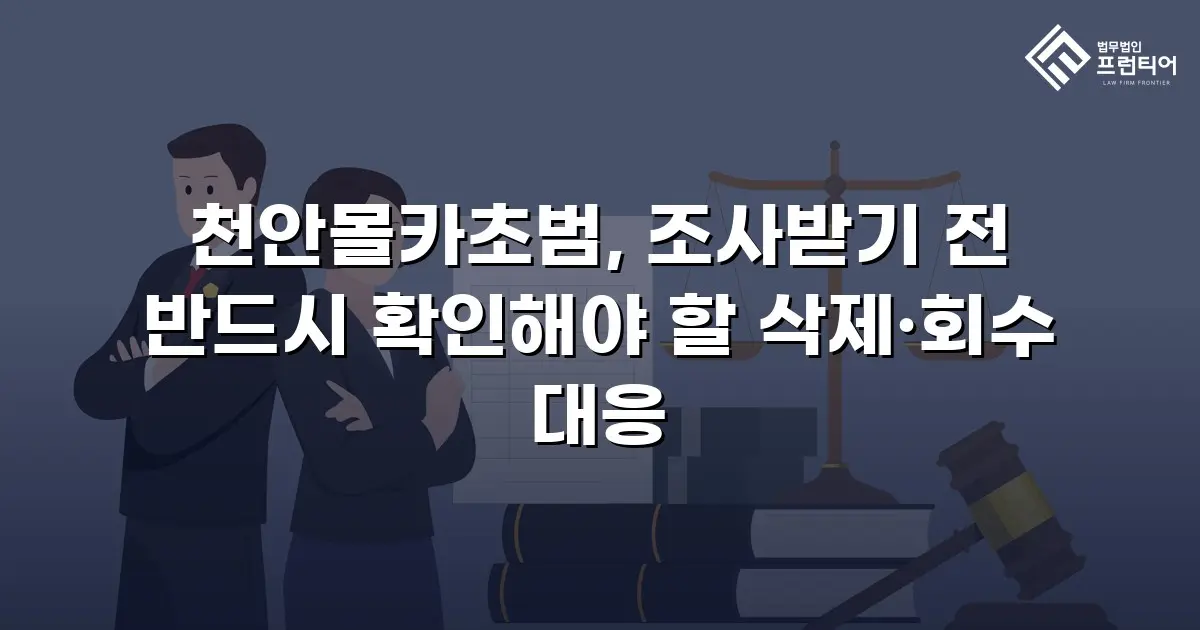 천안몰카초범, 조사받기 전 반드시 확인해야 할 삭제·회수 대응