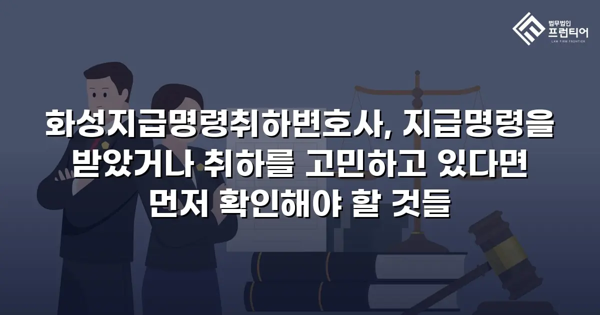 화성지급명령취하변호사, 지급명령을 받았거나 취하를 고민하고 있다면 먼저 확인해야 할 것들