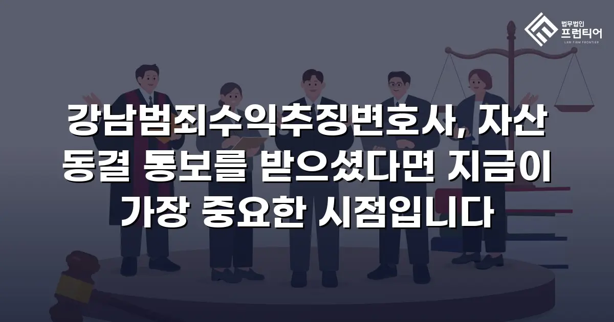 강남범죄수익추징변호사, 자산 동결 통보를 받으셨다면 지금이 가장 중요한 시점입니다