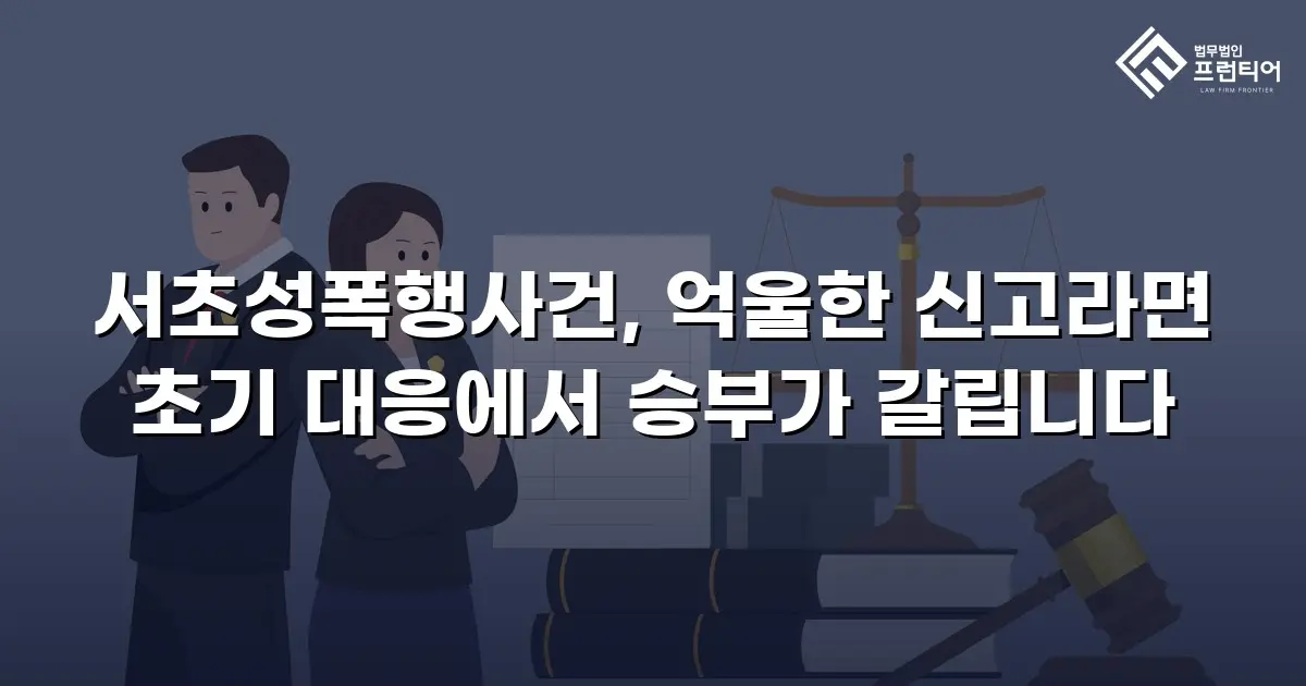 서초성폭행사건, 억울한 신고라면 초기 대응에서 승부가 갈립니다