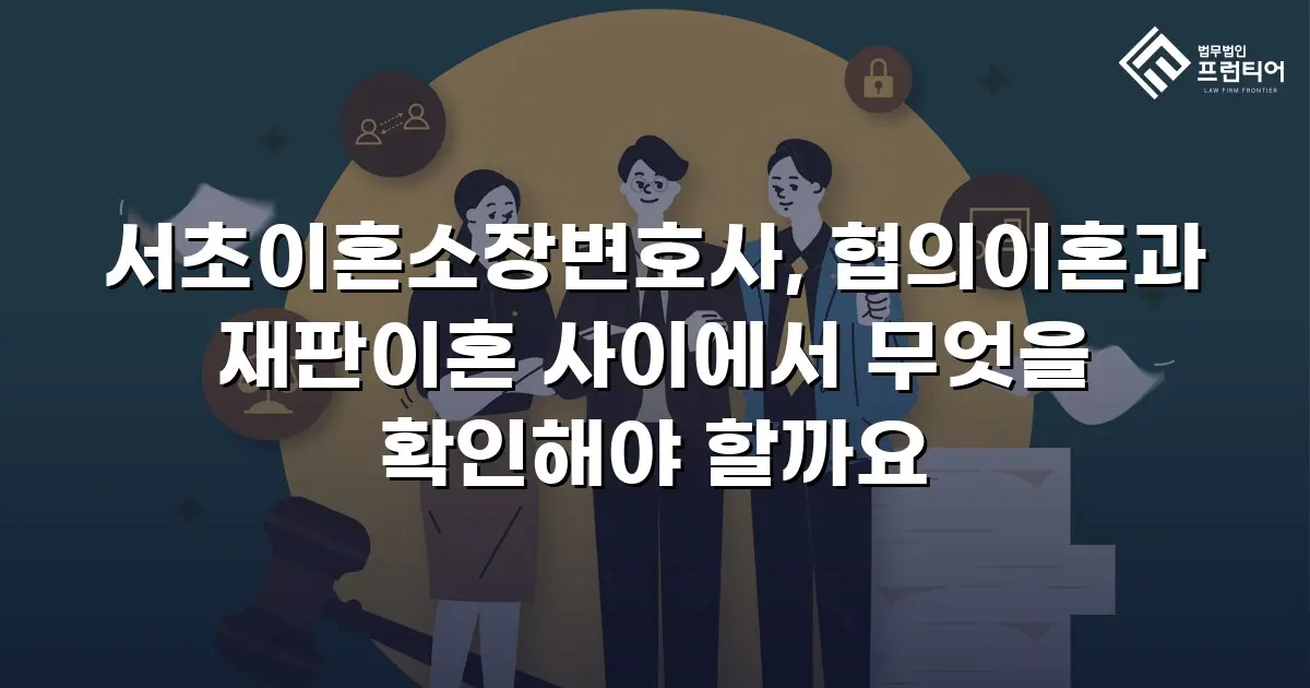 서초이혼소장변호사, 협의이혼과 재판이혼 사이에서 무엇을 확인해야 할까요