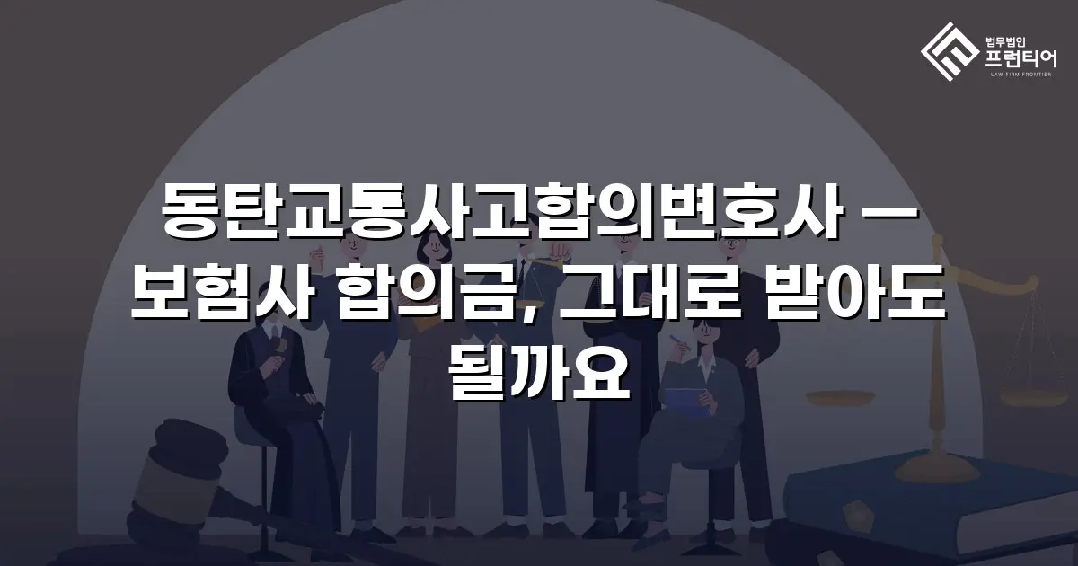 동탄교통사고합의변호사 — 보험사 합의금, 그대로 받아도 될까요
