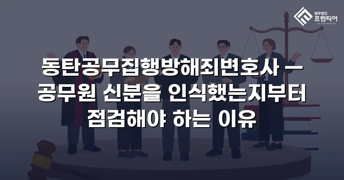 동탄공무집행방해죄변호사 — 공무원 신분을 인식했는지부터 점검해야 하는 이유