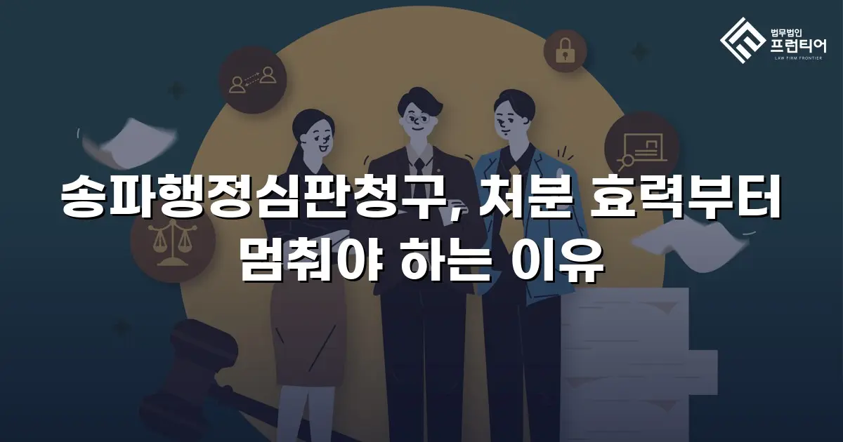 송파행정심판청구, 처분 효력부터 멈춰야 하는 이유