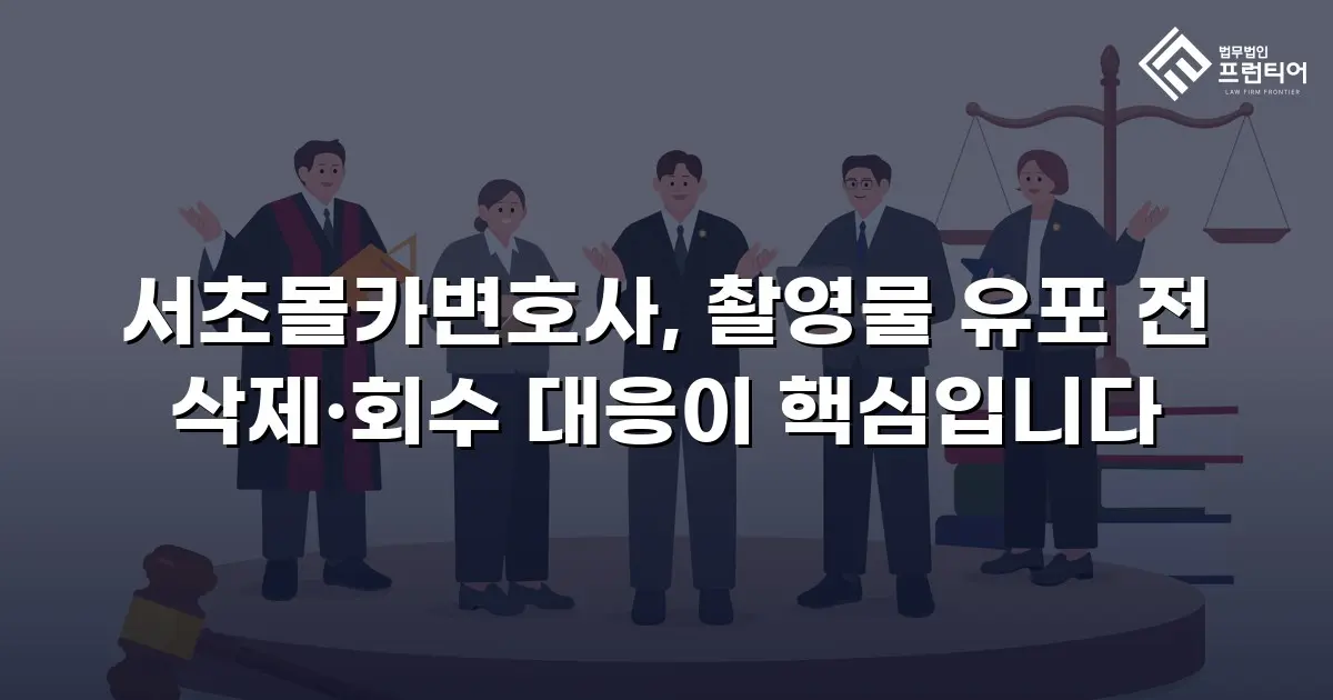 서초몰카변호사, 촬영물 유포 전 삭제·회수 대응이 핵심입니다
