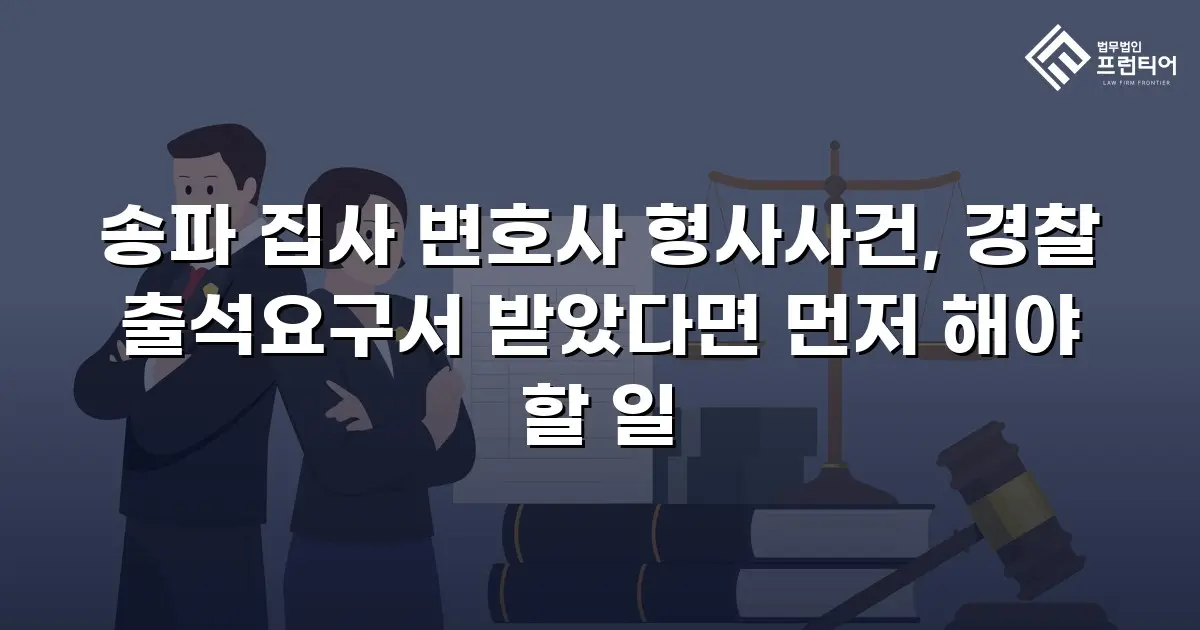 송파 집사 변호사 형사사건, 경찰 출석요구서 받았다면 먼저 해야 할 일