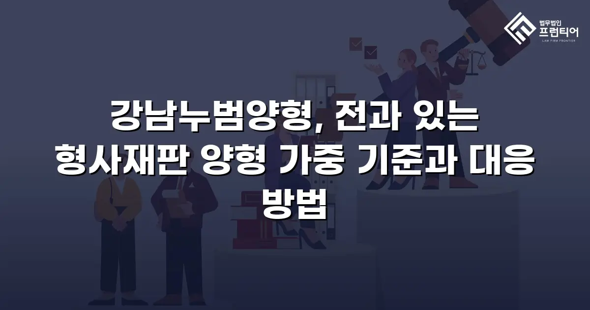 강남누범양형, 전과 있는 형사재판 양형 가중 기준과 대응 방법