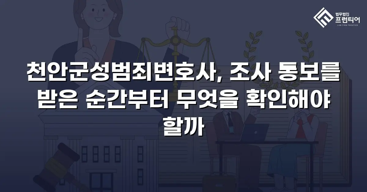 천안군성범죄변호사, 조사 통보를 받은 순간부터 무엇을 확인해야 할까