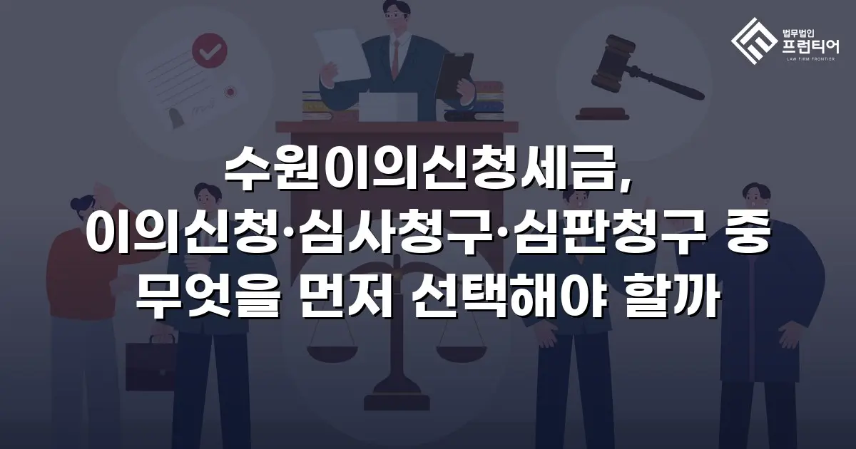 수원이의신청세금, 이의신청·심사청구·심판청구 중 무엇을 먼저 선택해야 할까