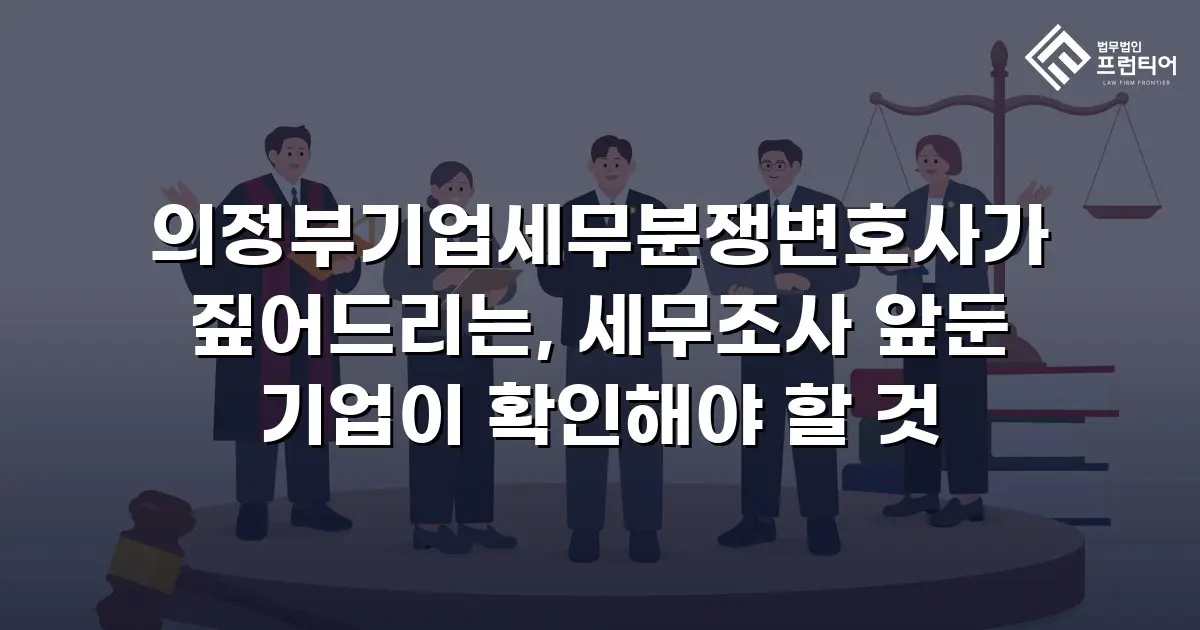 의정부기업세무분쟁변호사가 짚어드리는, 세무조사 앞둔 기업이 확인해야 할 것
