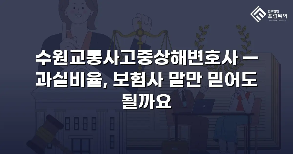 수원교통사고중상해변호사 — 과실비율, 보험사 말만 믿어도 될까요