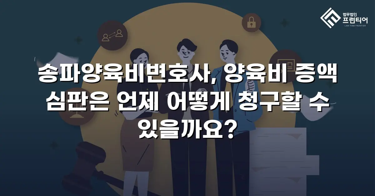 송파양육비변호사, 양육비 증액 심판은 언제 어떻게 청구할 수 있을까요?