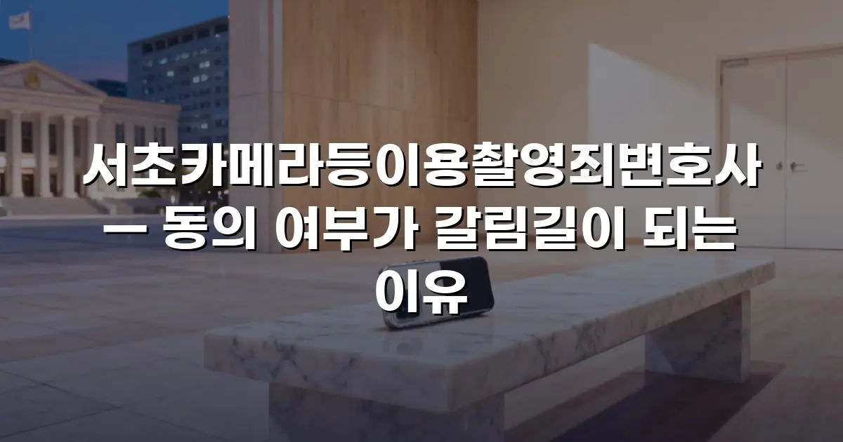 서초카메라등이용촬영죄변호사 — 동의 여부가 갈림길이 되는 이유