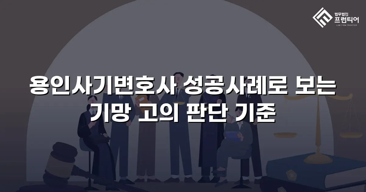 용인사기변호사 성공사례로 보는 기망 고의 판단 기준