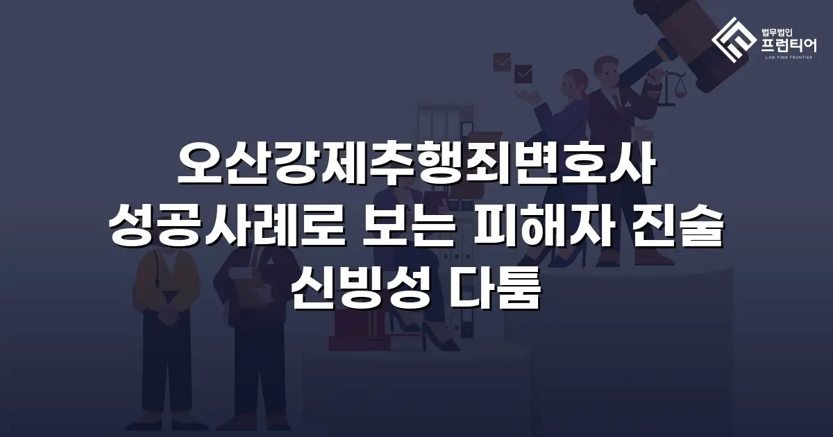 오산강제추행죄변호사 성공사례로 보는 피해자 진술 신빙성 다툼