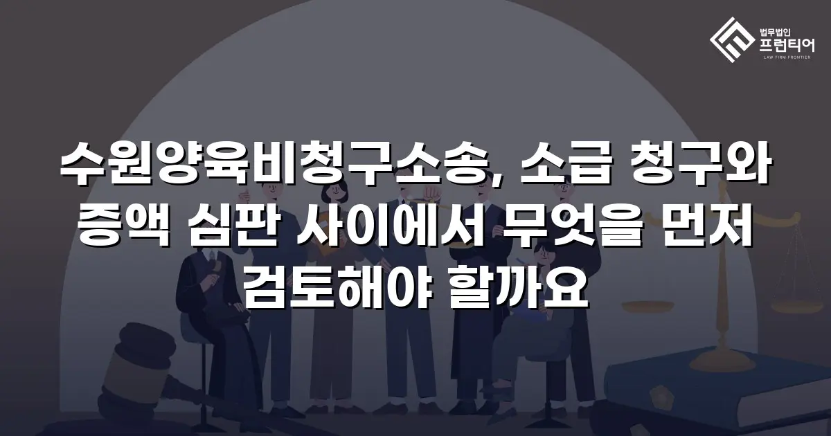 수원양육비청구소송, 소급 청구와 증액 심판 사이에서 무엇을 먼저 검토해야 할까요