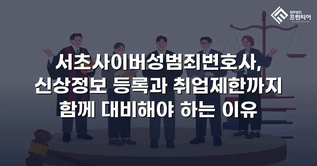 서초사이버성범죄변호사, 신상정보 등록과 취업제한까지 함께 대비해야 하는 이유