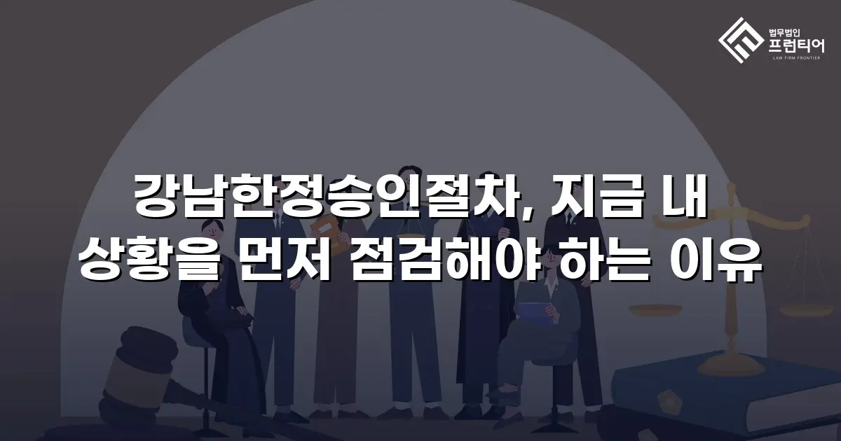 강남한정승인절차, 지금 내 상황을 먼저 점검해야 하는 이유