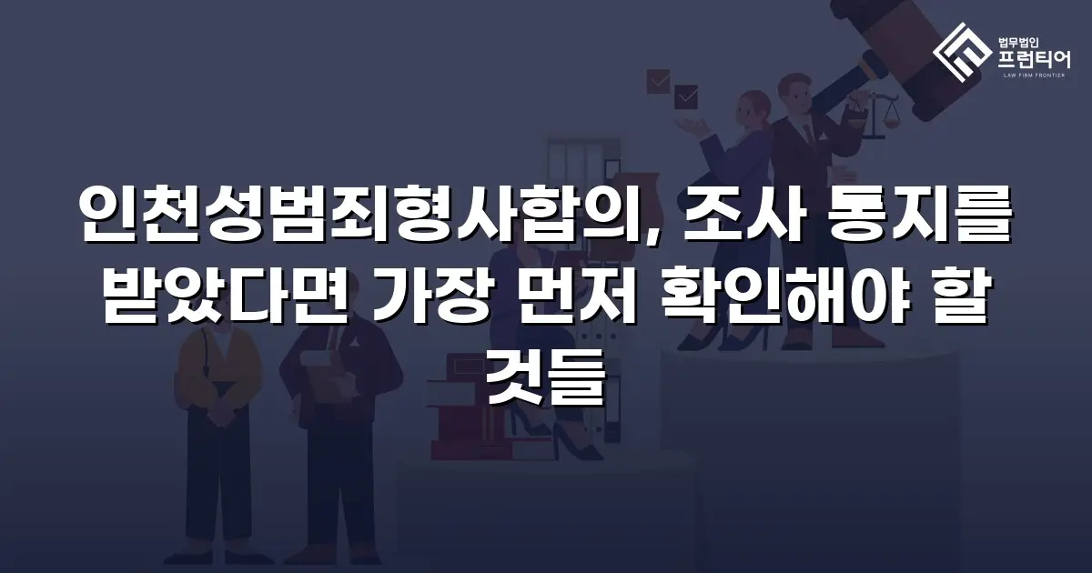 인천성범죄형사합의, 조사 통지를 받았다면 가장 먼저 확인해야 할 것들