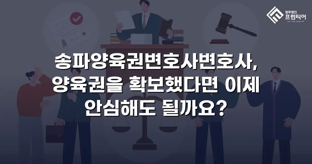 송파양육권변호사변호사, 양육권을 확보했다면 이제 안심해도 될까요?