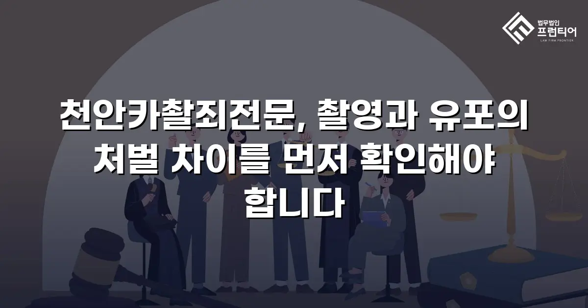 천안카촬죄전문, 촬영과 유포의 처벌 차이를 먼저 확인해야 합니다