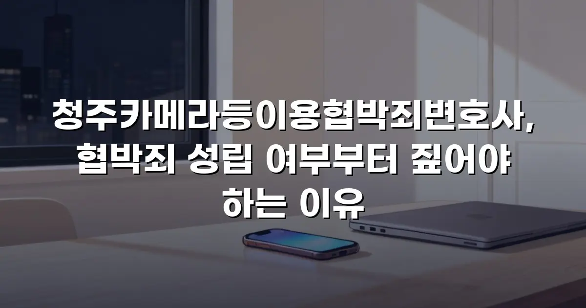 청주카메라등이용협박죄변호사, 협박죄 성립 여부부터 짚어야 하는 이유