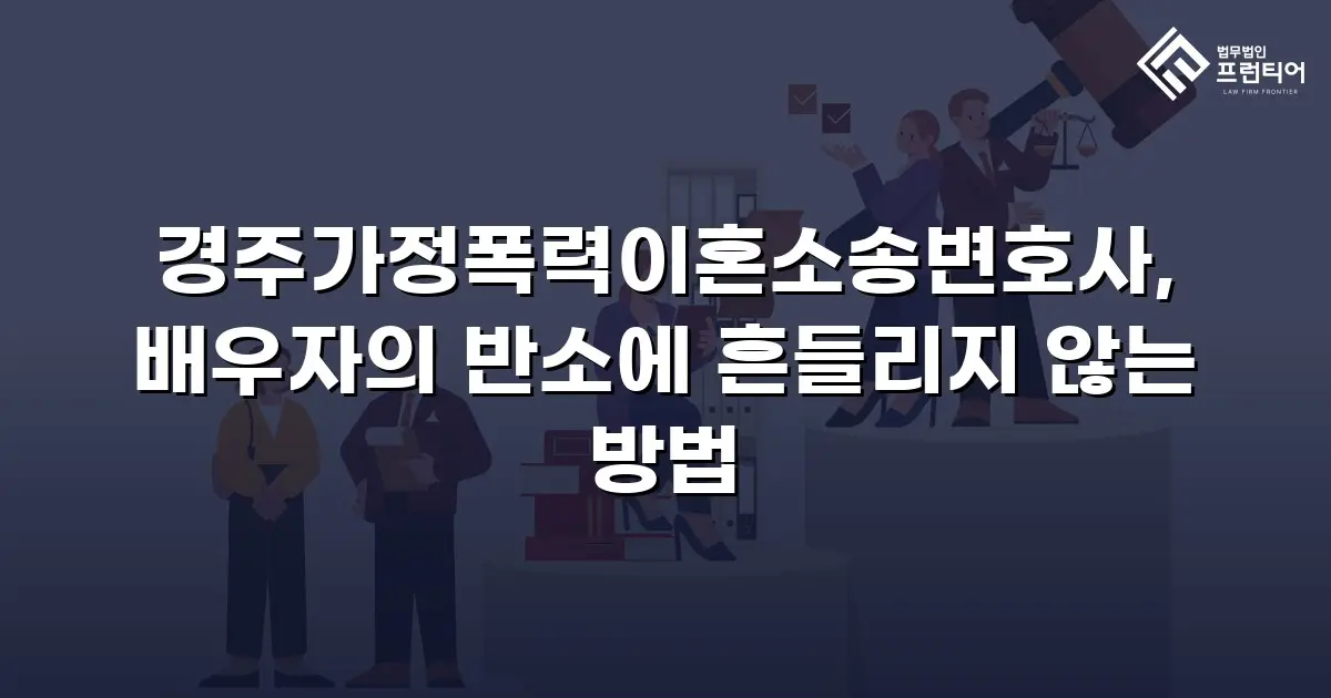 경주가정폭력이혼소송변호사, 배우자의 반소에 흔들리지 않는 방법
