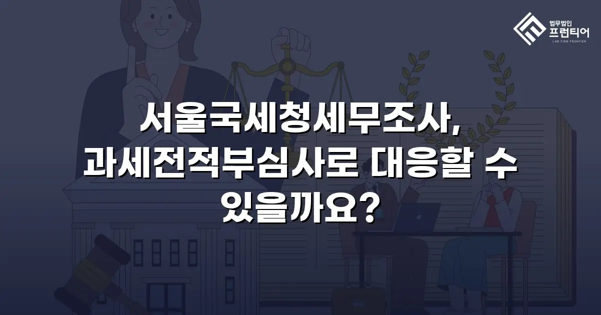 서울국세청세무조사, 과세전적부심사로 대응할 수 있을까요?