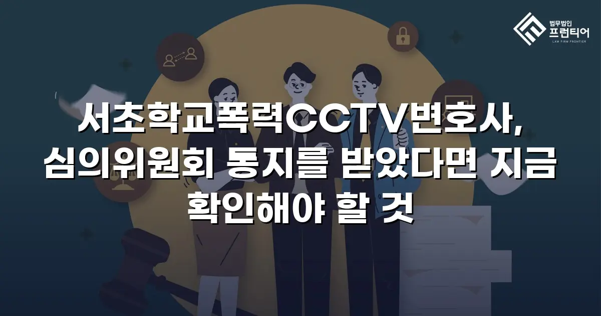 서초학교폭력CCTV변호사, 심의위원회 통지를 받았다면 지금 확인해야 할 것