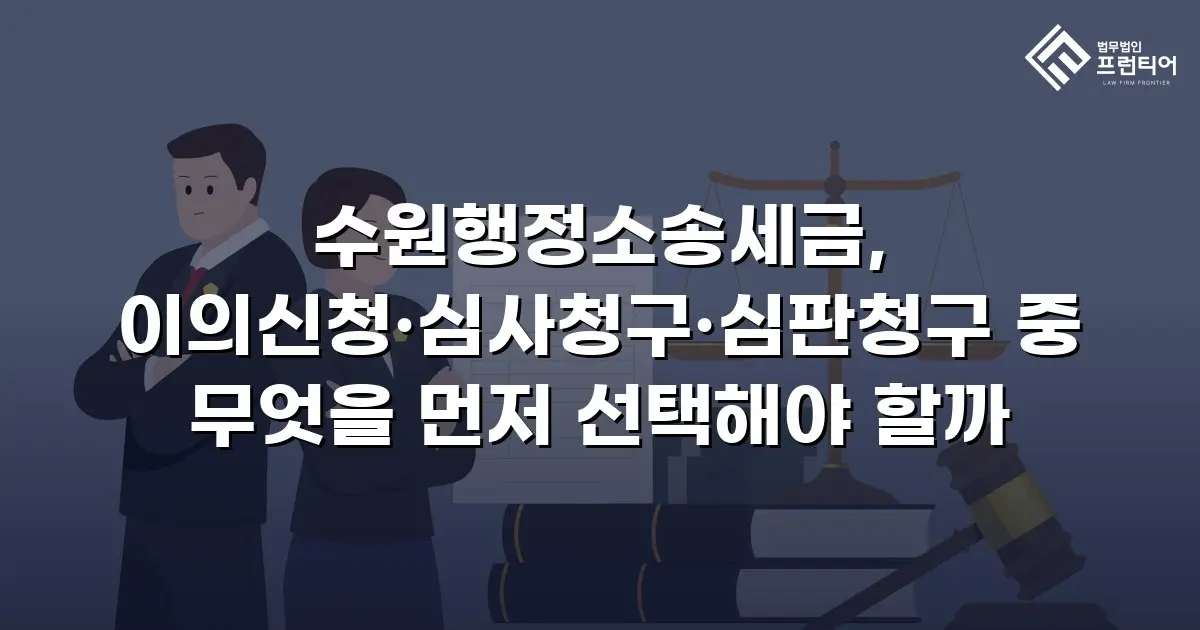 수원행정소송세금, 이의신청·심사청구·심판청구 중 무엇을 먼저 선택해야 할까